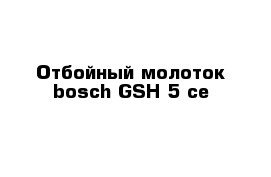 Отбойный молоток bosch GSH 5-ce